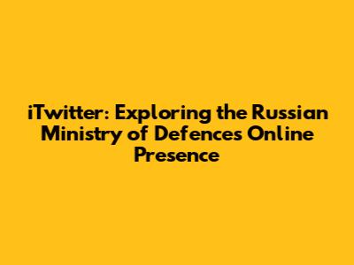 iTwitter: Exploring the Russian Ministry of Defence's Online Presence