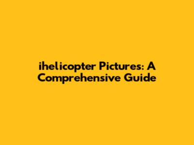 ihelicopter Pictures: A Comprehensive Guide