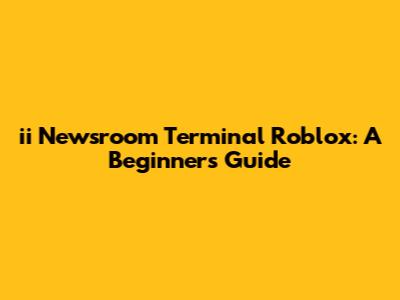 ii Newsroom Terminal Roblox: A Beginner's Guide
