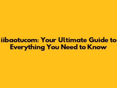 iibaotucom: Your Ultimate Guide to Everything You Need to Know