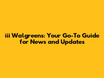 iii Walgreens: Your Go-To Guide for News and Updates