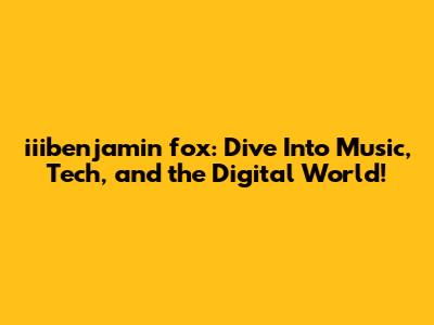 iiibenjamin fox: Dive Into Music, Tech, and the Digital World!