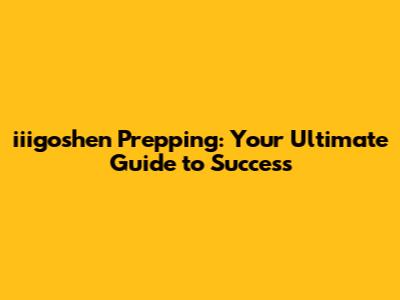 iiigoshen Prepping: Your Ultimate Guide to Success