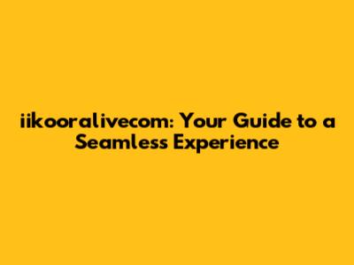iikooralivecom: Your Guide to a Seamless Experience