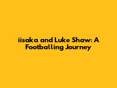 iisaka and Luke Shaw: A Footballing Journey