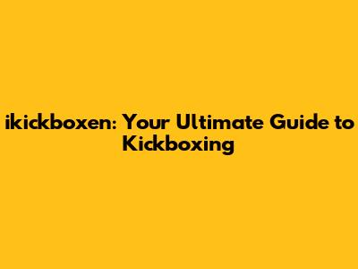 ikickboxen: Your Ultimate Guide to Kickboxing