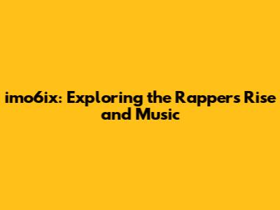 imo6ix: Exploring the Rapper's Rise and Music