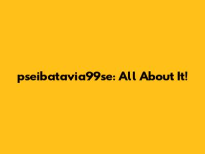 pseibatavia99se: All About It!