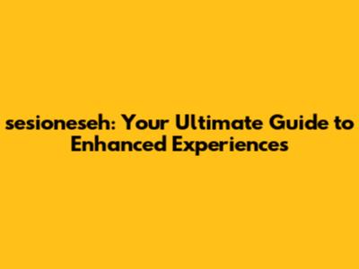 sesioneseh: Your Ultimate Guide to Enhanced Experiences