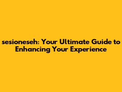 sesioneseh: Your Ultimate Guide to Enhancing Your Experience