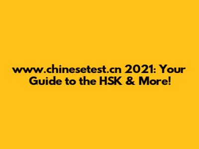 www.chinesetest.cn 2021: Your Guide to the HSK & More!