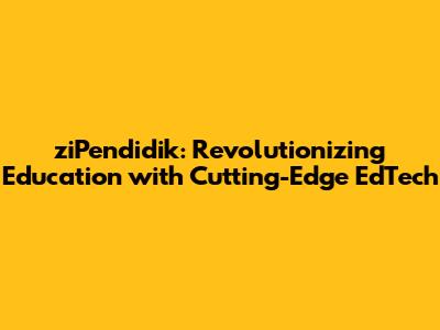 ziPendidik: Revolutionizing Education with Cutting-Edge EdTech